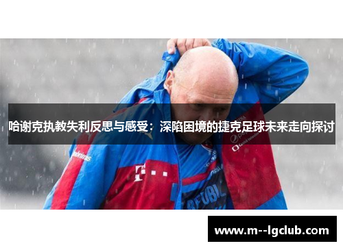 哈谢克执教失利反思与感受：深陷困境的捷克足球未来走向探讨