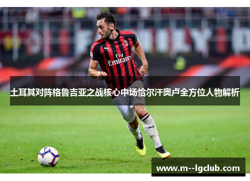 土耳其对阵格鲁吉亚之战核心中场恰尔汗奥卢全方位人物解析