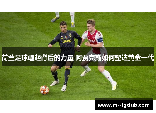 荷兰足球崛起背后的力量 阿贾克斯如何塑造黄金一代 荷兰足球崛起背后的力量 阿贾克斯如何塑造黄金一代
