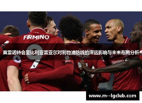 莫雷诺转会至比利亚雷亚尔对利物浦防线的深远影响与未来布局分析 莫雷诺转会至比利亚雷亚尔对利物浦防线的深远影响与未来布局分析