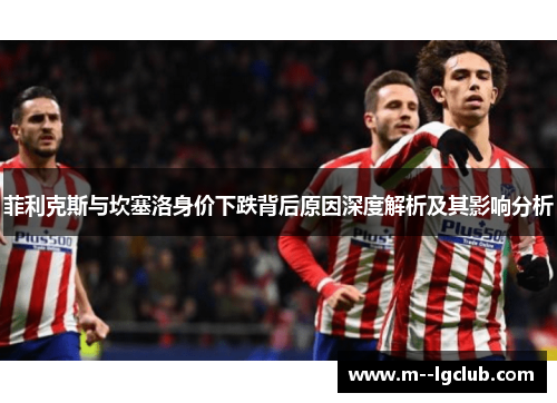 菲利克斯与坎塞洛身价下跌背后原因深度解析及其影响分析