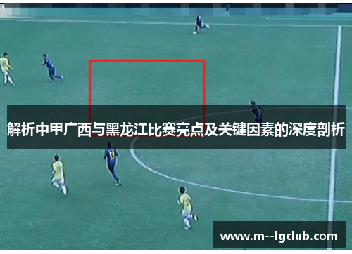 解析中甲广西与黑龙江比赛亮点及关键因素的深度剖析