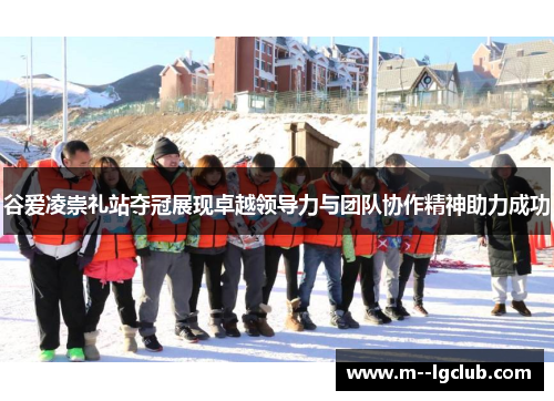 谷爱凌崇礼站夺冠展现卓越领导力与团队协作精神助力成功