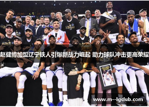 赵健博加盟辽宁铁人引爆新战力崛起 助力球队冲击更高荣耀