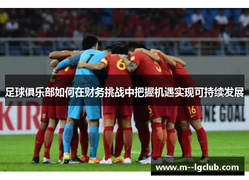 足球俱乐部如何在财务挑战中把握机遇实现可持续发展