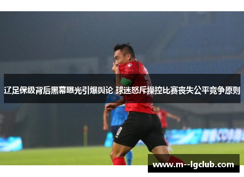 辽足保级背后黑幕曝光引爆舆论 球迷怒斥操控比赛丧失公平竞争原则