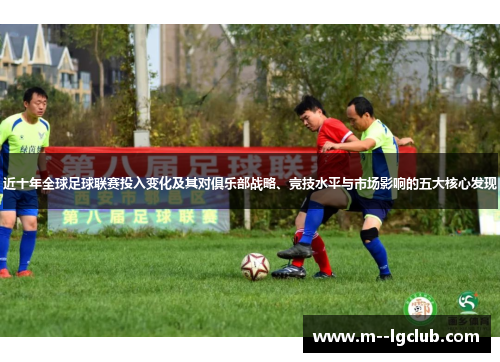 近十年全球足球联赛投入变化及其对俱乐部战略、竞技水平与市场影响的五大核心发现