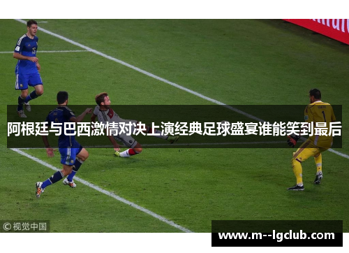 阿根廷与巴西激情对决上演经典足球盛宴谁能笑到最后