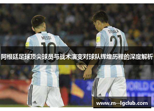 阿根廷足球顶尖球员与战术演变对球队辉煌历程的深度解析