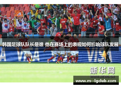 韩国足球队队长是谁 他在赛场上的表现如何影响球队发展