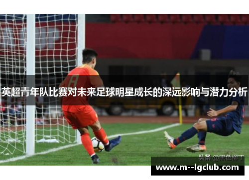英超青年队比赛对未来足球明星成长的深远影响与潜力分析