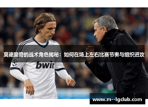 莫德里奇的战术角色揭秘:如何在场上左右比赛节奏与组织进攻 莫德里奇的战术角色揭秘:如何在场上左右比赛节奏与组织进攻