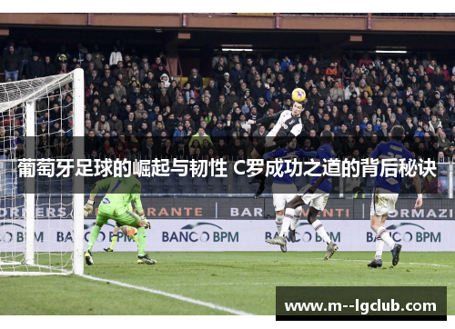 葡萄牙足球的崛起与韧性 C罗成功之道的背后秘诀