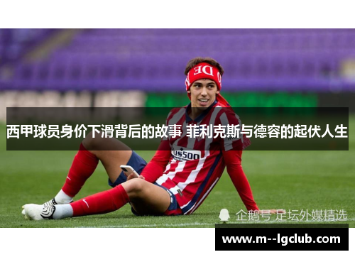 西甲球员身价下滑背后的故事 菲利克斯与德容的起伏人生