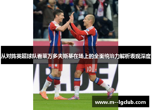 从对阵英超球队看莱万多夫斯基在场上的全面统治力解析表现深度