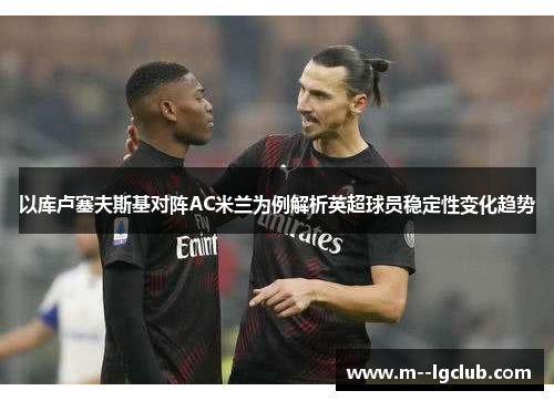 以库卢塞夫斯基对阵AC米兰为例解析英超球员稳定性变化趋势