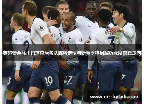 英超转会截止日落幕后各队阵容定型与新赛季格局解析深度前瞻走向 英超转会截止日落幕后各队阵容定型与新赛季格局解析深度前瞻走向