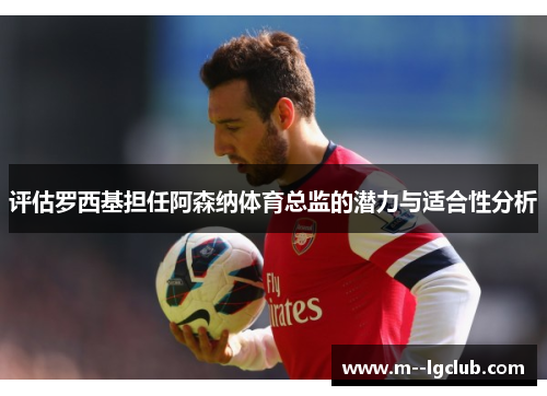 评估罗西基担任阿森纳体育总监的潜力与适合性分析