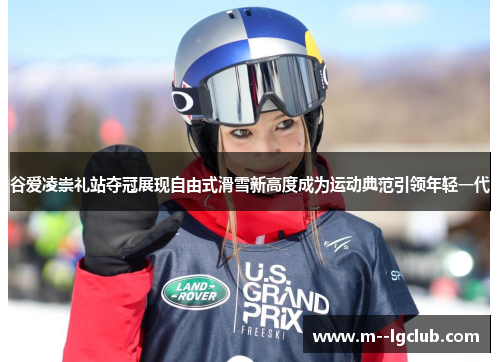 谷爱凌崇礼站夺冠展现自由式滑雪新高度成为运动典范引领年轻一代 谷爱凌崇礼站夺冠展现自由式滑雪新高度成为运动典范引领年轻一代