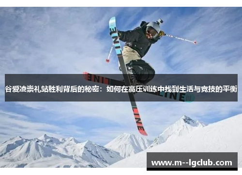 谷爱凌崇礼站胜利背后的秘密：如何在高压训练中找到生活与竞技的平衡