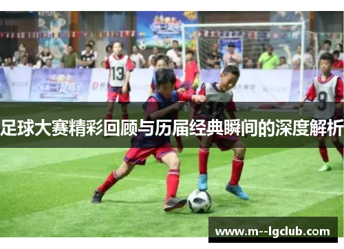 足球大赛精彩回顾与历届经典瞬间的深度解析