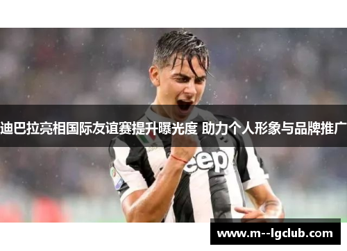 迪巴拉亮相国际友谊赛提升曝光度 助力个人形象与品牌推广 迪巴拉亮相国际友谊赛提升曝光度 助力个人形象与品牌推广