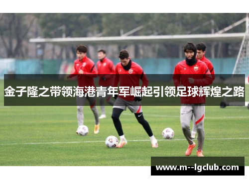 金子隆之带领海港青年军崛起引领足球辉煌之路