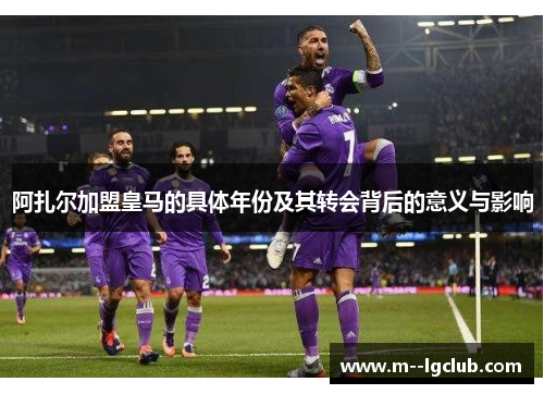 阿扎尔加盟皇马的具体年份及其转会背后的意义与影响 阿扎尔加盟皇马的具体年份及其转会背后的意义与影响