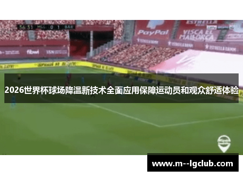 2026世界杯球场降温新技术全面应用保障运动员和观众舒适体验