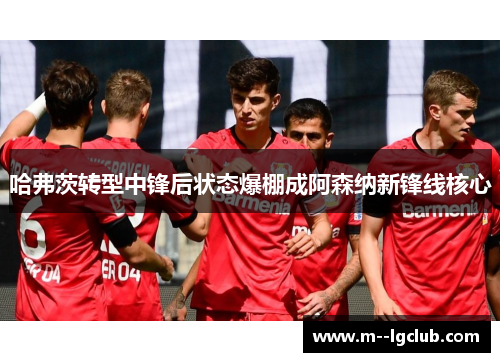 哈弗茨转型中锋后状态爆棚成阿森纳新锋线核心