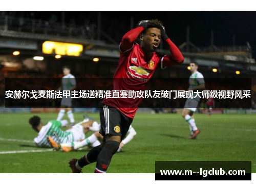 安赫尔戈麦斯法甲主场送精准直塞助攻队友破门展现大师级视野风采 安赫尔戈麦斯法甲主场送精准直塞助攻队友破门展现大师级视野风采