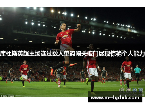 库杜斯英超主场连过数人单骑闯关破门展现惊艳个人能力