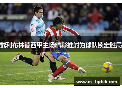 戴利布林德西甲主场精彩推射为球队锁定胜局 戴利布林德西甲主场精彩推射为球队锁定胜局