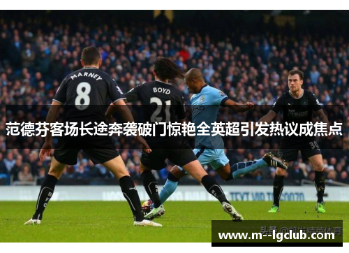 范德芬客场长途奔袭破门惊艳全英超引发热议成焦点 范德芬客场长途奔袭破门惊艳全英超引发热议成焦点