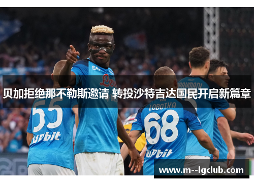 贝加拒绝那不勒斯邀请 转投沙特吉达国民开启新篇章 贝加拒绝那不勒斯邀请 转投沙特吉达国民开启新篇章