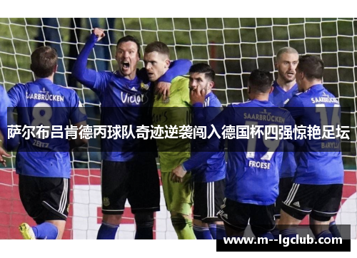 萨尔布吕肯德丙球队奇迹逆袭闯入德国杯四强惊艳足坛 萨尔布吕肯德丙球队奇迹逆袭闯入德国杯四强惊艳足坛