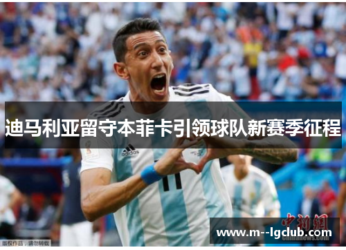 迪马利亚留守本菲卡引领球队新赛季征程 迪马利亚留守本菲卡引领球队新赛季征程