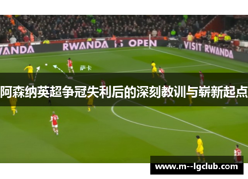 阿森纳英超争冠失利后的深刻教训与崭新起点