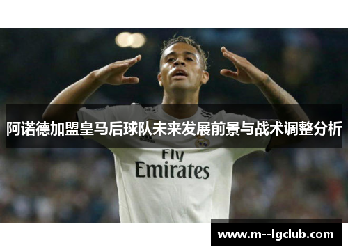 阿诺德加盟皇马后球队未来发展前景与战术调整分析