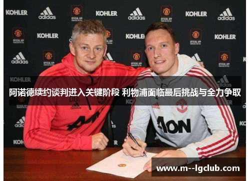 阿诺德续约谈判进入关键阶段 利物浦面临最后挑战与全力争取 阿诺德续约谈判进入关键阶段 利物浦面临最后挑战与全力争取