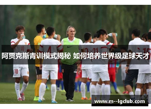 阿贾克斯青训模式揭秘 如何培养世界级足球天才 阿贾克斯青训模式揭秘 如何培养世界级足球天才
