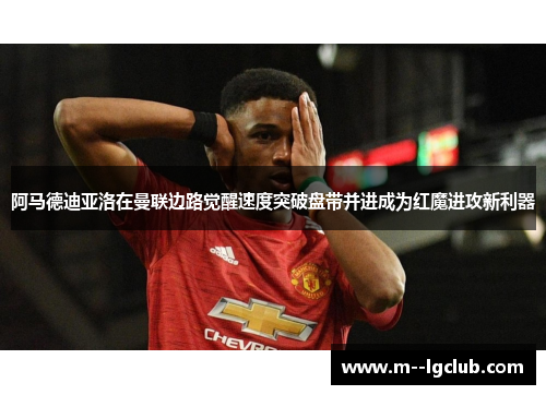 阿马德迪亚洛在曼联边路觉醒速度突破盘带并进成为红魔进攻新利器