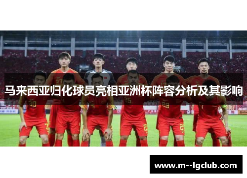 马来西亚归化球员亮相亚洲杯阵容分析及其影响