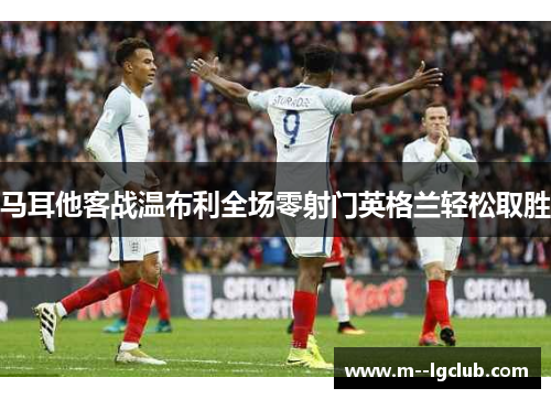 马耳他客战温布利全场零射门英格兰轻松取胜