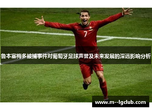 鲁本塞梅多被捕事件对葡萄牙足球声誉及未来发展的深远影响分析