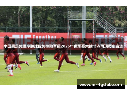 中国男足凭借净胜球优势惊险晋级2026年世预赛关键节点再现历史奇迹