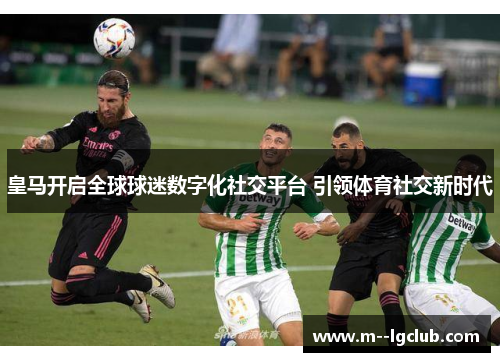 皇马开启全球球迷数字化社交平台 引领体育社交新时代