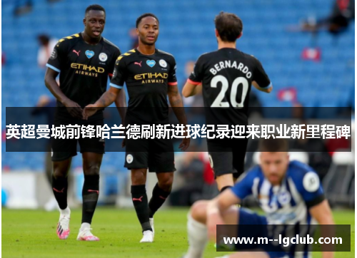 英超曼城前锋哈兰德刷新进球纪录迎来职业新里程碑 英超曼城前锋哈兰德刷新进球纪录迎来职业新里程碑