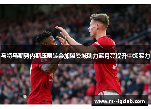 马特乌斯努内斯压哨转会加盟曼城助力蓝月亮提升中场实力 马特乌斯努内斯压哨转会加盟曼城助力蓝月亮提升中场实力