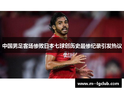 中国男足客场惨败日本七球创历史最惨纪录引发热议